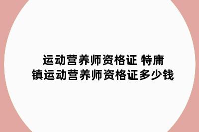 运动营养师资格证 特庸镇运动营养师资格证多少钱